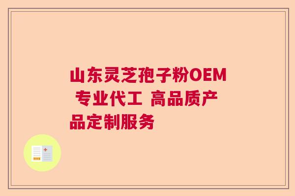 山东灵芝孢子粉OEM 专业代工 高品质产品定制服务