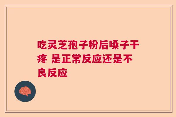 吃灵芝孢子粉后嗓子干疼 是正常反应还是不良反应