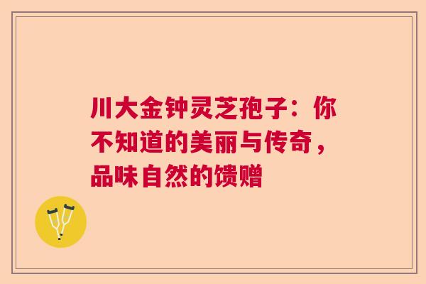 川大金钟灵芝孢子：你不知道的美丽与传奇，品味自然的馈赠