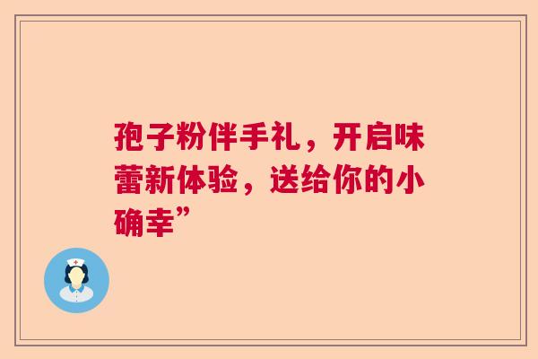 孢子粉伴手礼,开启味蕾新体验,送给你的小确幸” 孢子粉伴手礼,开启味蕾新体验,送给你的小确幸”