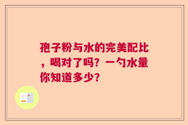 孢子粉与水的完美配比，喝对了吗？一勺水量你知道多少？