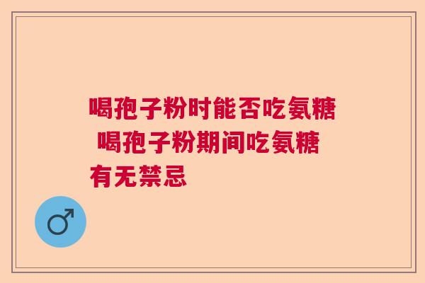 喝孢子粉时能否吃氨糖 喝孢子粉期间吃氨糖有无禁忌 喝孢子粉时能否吃氨糖 喝孢子粉期间吃氨糖有无禁忌