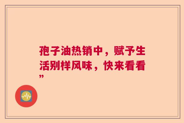 孢子油热销中，赋予生活别样风味，快来看看”