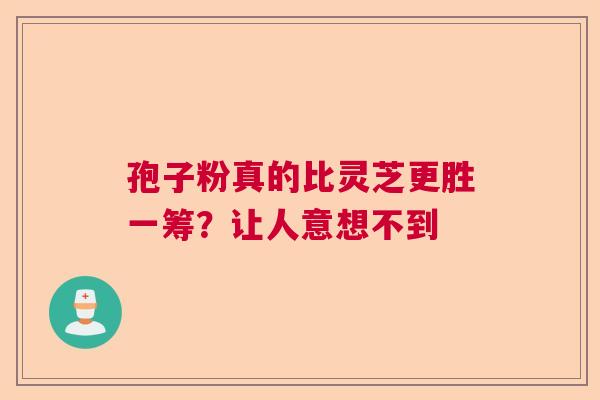 孢子粉真的比灵芝更胜一筹？让人意想不到