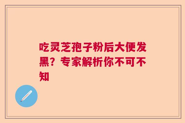 吃灵芝孢子粉后大便发黑？专家解析你不可不知