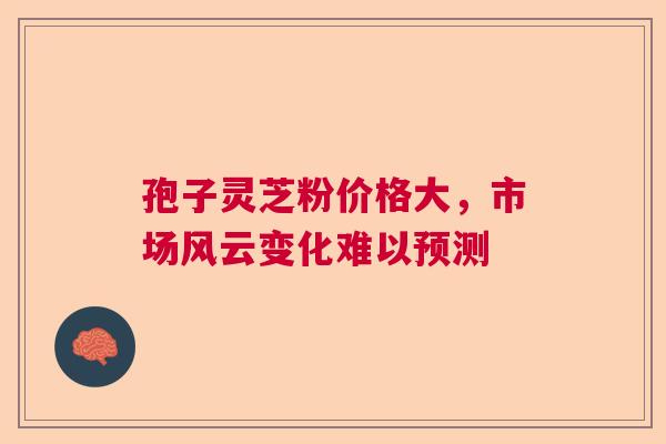 孢子灵芝粉价格大，市场风云变化难以预测