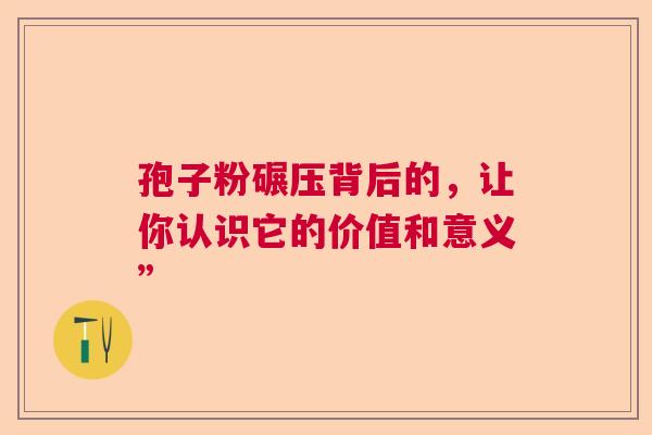孢子粉碾压背后的，让你认识它的价值和意义”