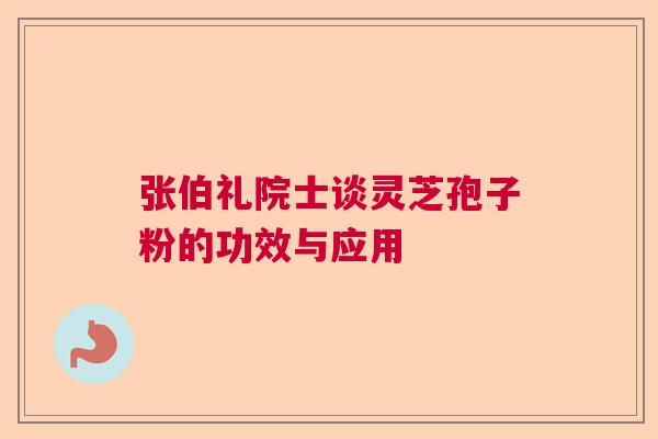 张伯礼院士谈灵芝孢子粉的功效与应用 张伯礼院士谈灵芝孢子粉的功效与应用