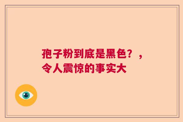 孢子粉到底是黑色？，令人震惊的事实大