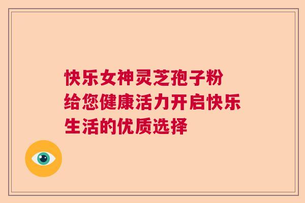 快乐女神灵芝孢子粉 给您健康活力开启快乐生活的优质选择