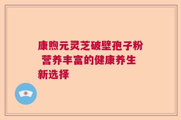 康煦元灵芝破壁孢子粉 营养丰富的健康养生新选择