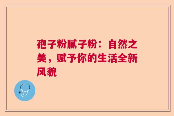 孢子粉腻子粉：自然之美，赋予你的生活全新风貌