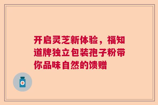 开启灵芝新体验，福知道牌独立包装孢子粉带你品味自然的馈赠