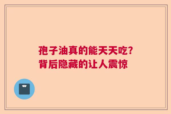 孢子油真的能天天吃？背后隐藏的让人震惊