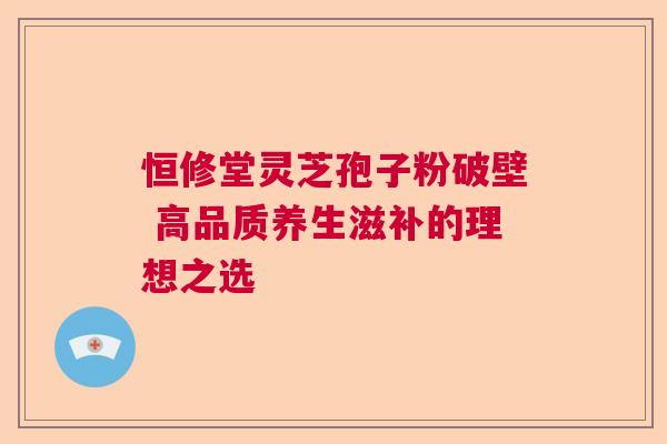 恒修堂灵芝孢子粉破壁 高品质养生滋补的理想之选 恒修堂灵芝孢子粉破壁 高品质养生滋补的理想之选