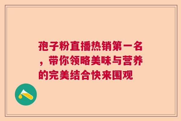 孢子粉直播热销第一名，带你领略美味与营养的完美结合快来围观