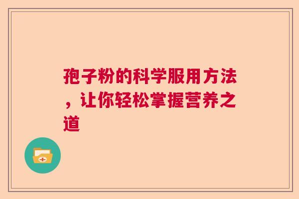 孢子粉的科学服用方法,让你轻松掌握营养之道 孢子粉的科学服用方法,让你轻松掌握营养之道