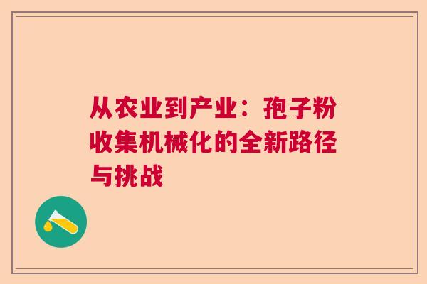 从农业到产业:孢子粉收集机械化的全新路径与挑战 从农业到产业:孢子粉收集机械化的全新路径与挑战