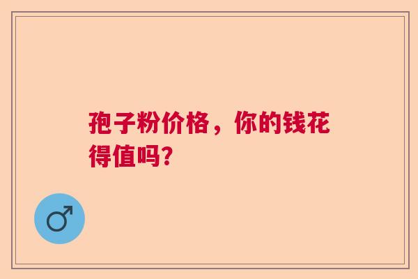 孢子粉价格，你的钱花得值吗？