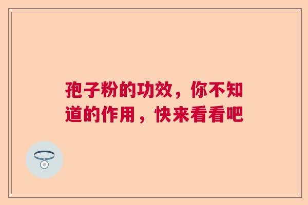孢子粉的功效,你不知道的作用,快来看看吧 孢子粉的功效,你不知道的作用,快来看看吧