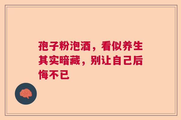 孢子粉泡酒，看似养生其实暗藏，别让自己后悔不已