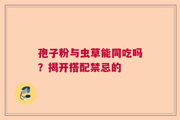 孢子粉与虫草能同吃吗？揭开搭配禁忌的
