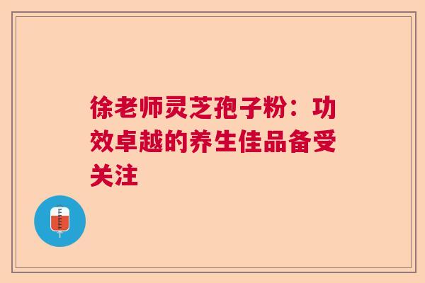 徐老师灵芝孢子粉:功效卓越的养生佳品备受关注 徐老师灵芝孢子粉:功效卓越的养生佳品备受关注