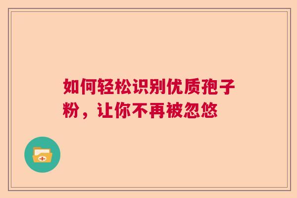 如何轻松识别优质孢子粉，让你不再被忽悠