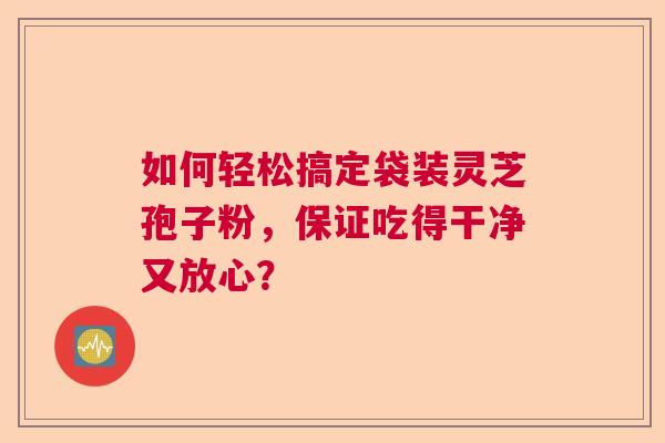 如何轻松搞定袋装灵芝孢子粉，保证吃得干净又放心？