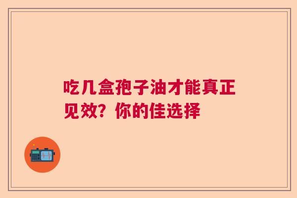 吃几盒孢子油才能真正见效？你的佳选择