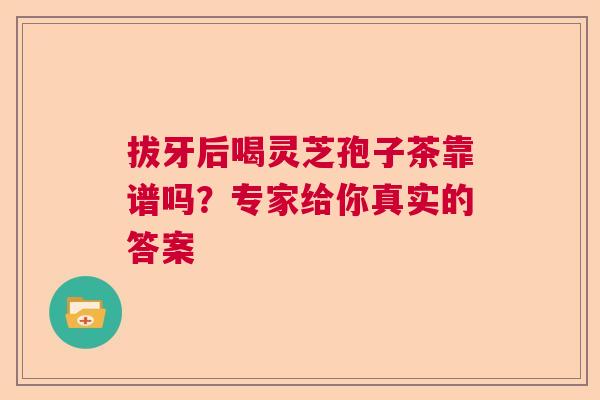 拔牙后喝灵芝孢子茶靠谱吗？专家给你真实的答案