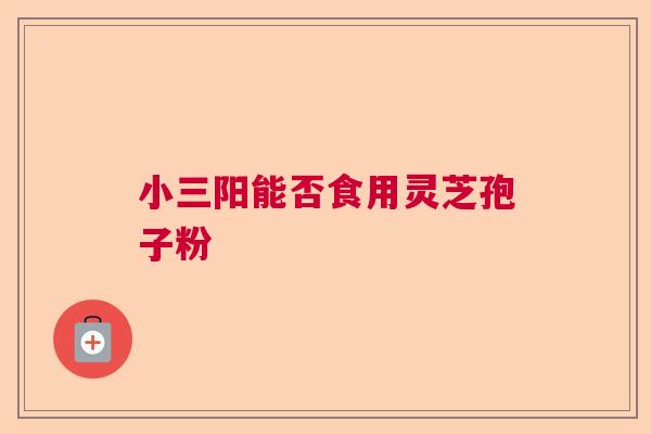 小三阳能否食用灵芝孢子粉 小三阳能否食用灵芝孢子粉