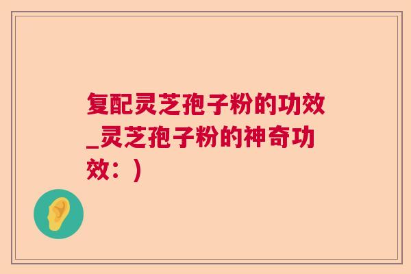 复配灵芝孢子粉的功效_灵芝孢子粉的神奇功效：)