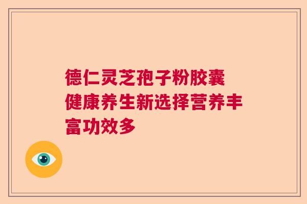 德仁灵芝孢子粉胶囊 健康养生新选择营养丰富功效多