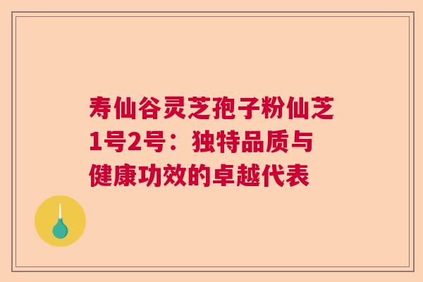 寿仙谷灵芝孢子粉仙芝1号2号：独特品质与健康功效的卓越代表